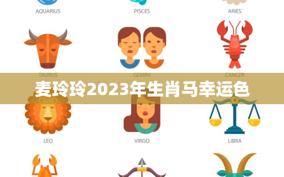 麦玲玲2023年生肖马幸运色，2022属马麦玲玲