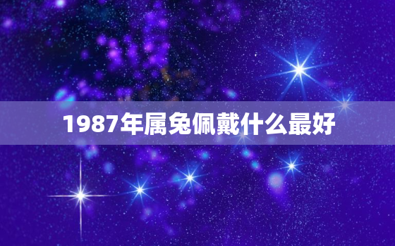 1987年属兔佩戴什么最好，1987年属兔命中三劫