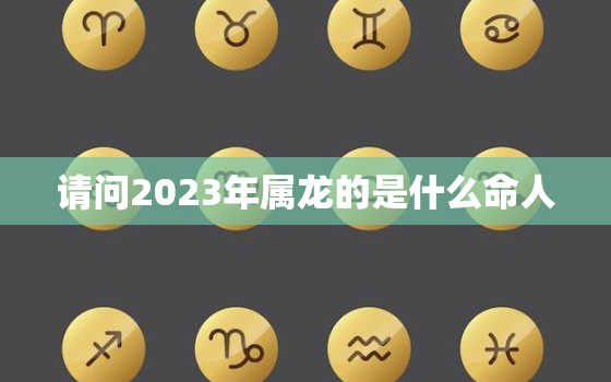 请问2023年属龙的是什么命人，2023年属龙运势