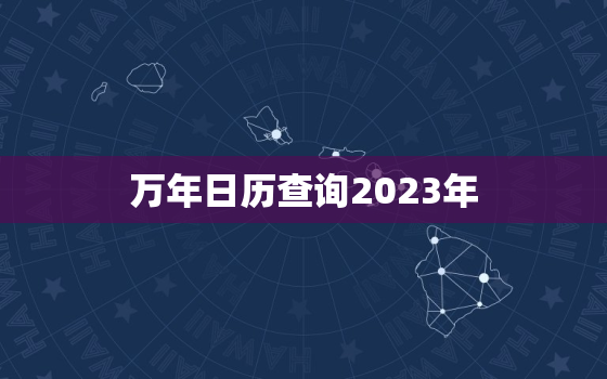 万年日历查询2023年，万年日历查询2023年农历