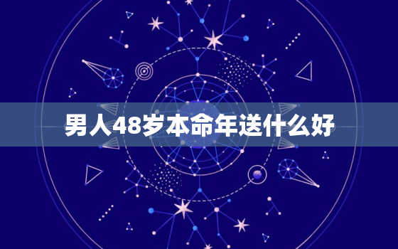 男人48岁本命年送什么好，2021年男人48岁本命年要注意什么