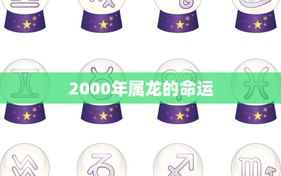 2000年属龙的命运，2000年属龙命运2021年