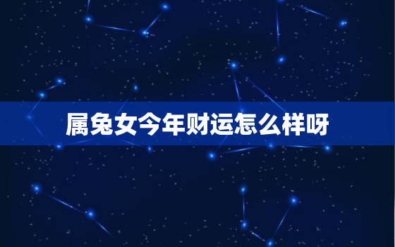 属兔女今年财运怎么样呀，属兔女的今年运势怎么样