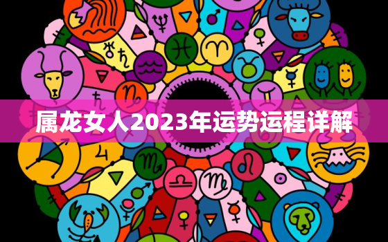 属龙女人2023年运势运程详解，属龙女二零二一年运势