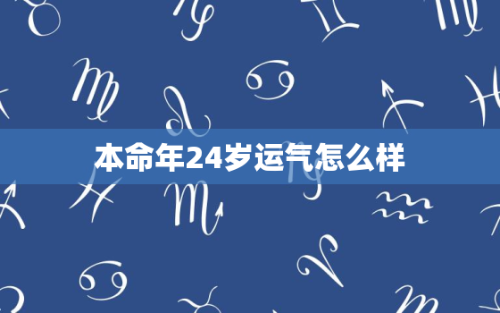 本命年24岁运气怎么样，24岁本命年会不会有过不去的坎