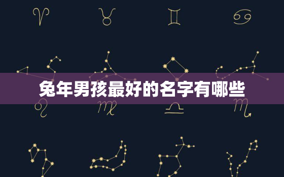 兔年男孩最好的名字有哪些，属兔男孩名字2021年名字大全