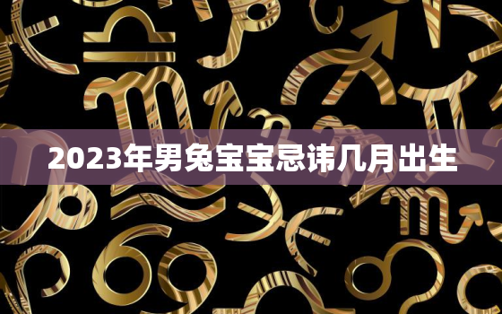 2023年男兔宝宝忌讳几月出生，2023年男兔宝宝忌讳几月出生的