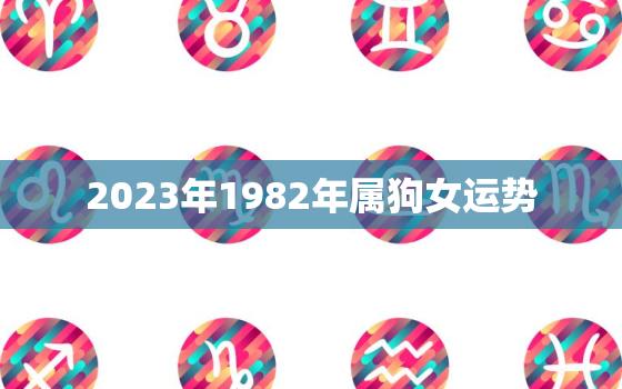 2023年1982年属狗女运势，82年属狗女2023年怎么样