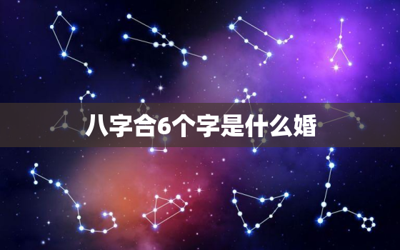 八字合6个字是什么婚，八字合6个字的婚姻举例