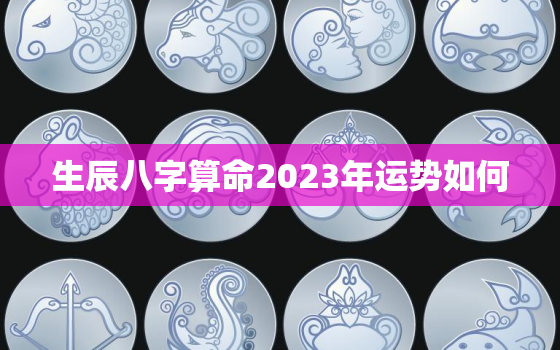 生辰八字算命2023年运势如何，2023年命理