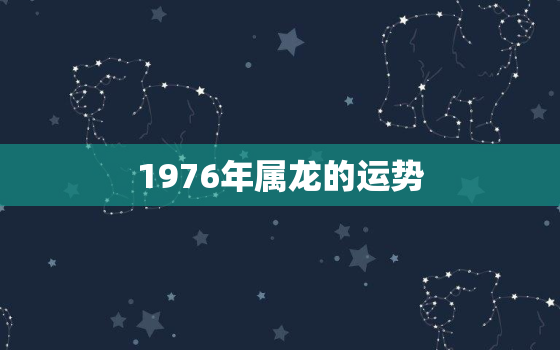 1976年属龙的运势，1976年属龙的运势哪年最好