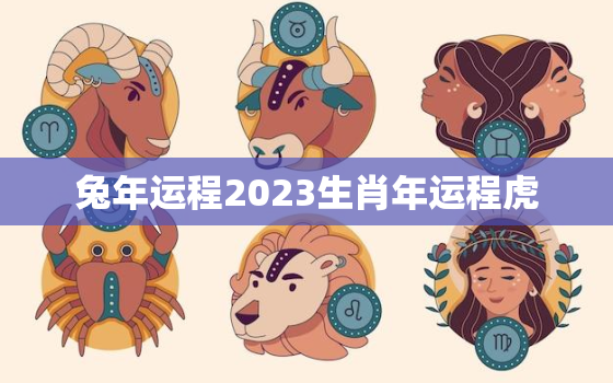 兔年运程2023生肖年运程虎，生肖兔2023年运势大全农历网