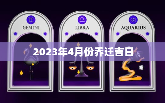 2023年4月份乔迁吉日，2023年4月份乔迁吉日一览表及时间