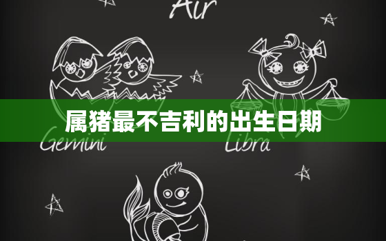 属猪最不吉利的出生日期，属猪最不好的出生月份