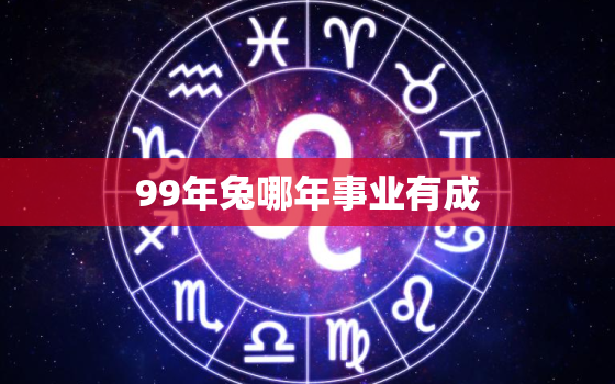 99年兔哪年事业有成，99年属兔人发展