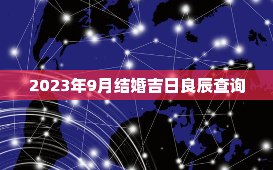 2023年9月结婚吉日良辰查询，2023年9月份黄道吉日