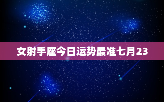 女射手座今日运势最准七月23，女射手座今日运势最准汉程网