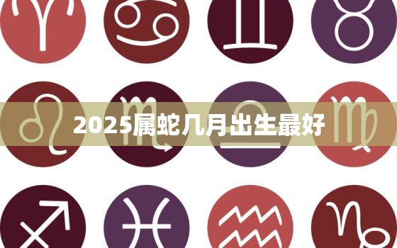 2025属蛇几月出生最好，2025蛇宝宝几月出生最好命