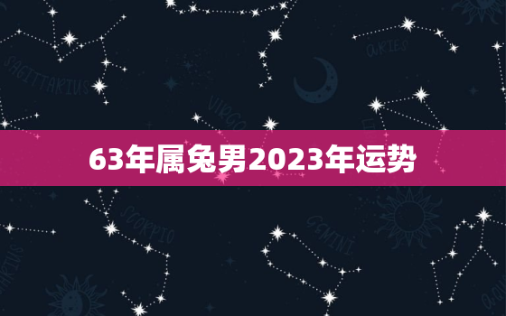 63年属兔男2023年运势，63年兔男2022年运程