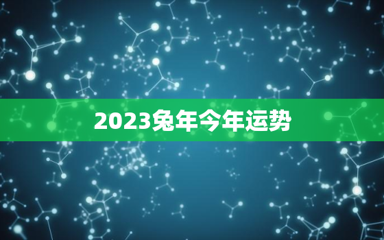 2023兔年今年运势，兔2023年运势
