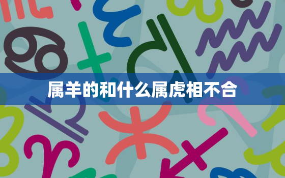 属羊的和什么属虎相不合，属羊的和什么属相最合不来