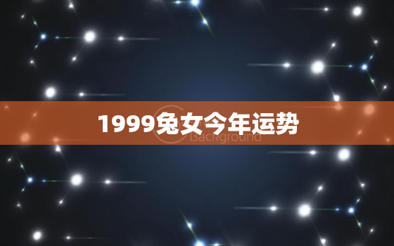 1999兔女今年运势，99年兔女最近运势