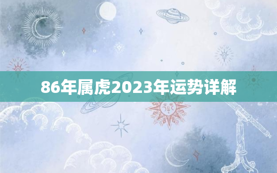 86年属虎2023年运势详解，86年属虎2023年运势详解男