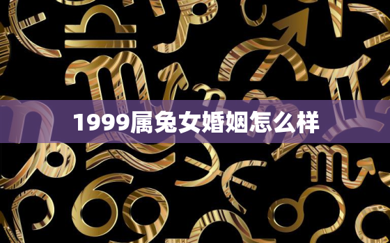 1999属兔女婚姻怎么样，1999年属兔女的婚配禁忌