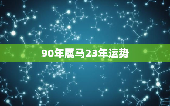 90年属马23年运势，90属马2023年运势