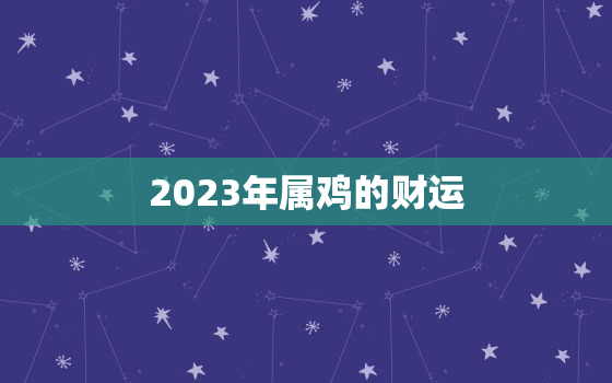 2023年属鸡的财运，属猪今年的财运