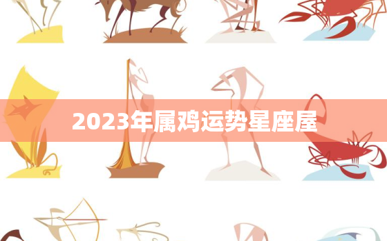 2023年属鸡运势星座屋，2023年属鸡全年运势