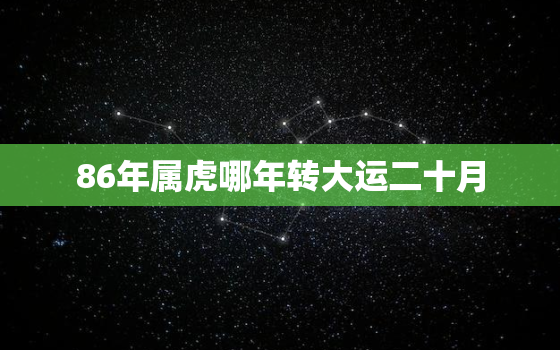 86年属虎哪年转大运二十月，86年属虎哪年转大运二十月出生