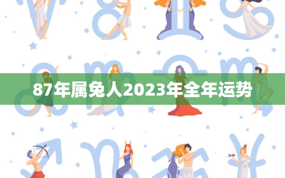 87年属兔人2023年全年运势，87年属兔2023年运势及运程