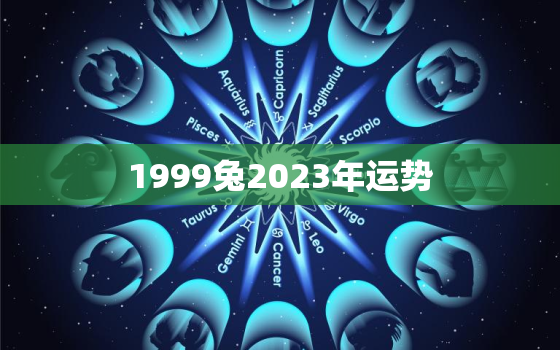 1999兔2023年运势
，1999兔2021年运势
