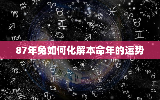 87年兔如何化解本命年的运势，87年兔如何化解本命年的运势和财运