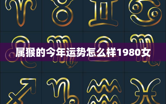 属猴的今年运势怎么样1980女，2021年属猴的人的全年运势 1980年女