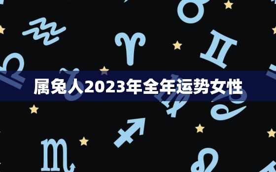 属兔人2023年全年运势女性，属兔女2023年运势及运程每月运程