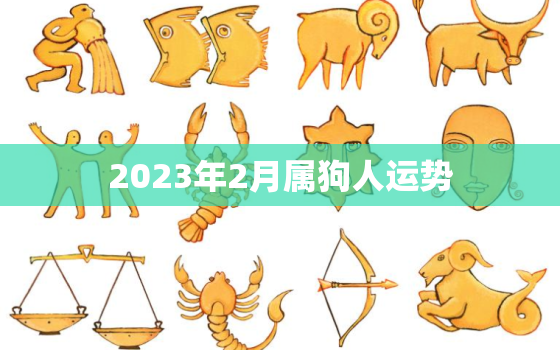 2023年2月属狗人运势，2023年属狗人的全年每月运势