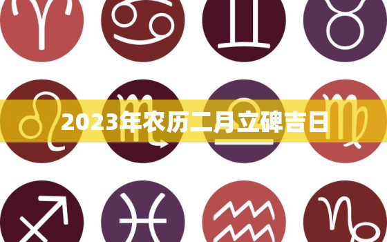 2023年农历二月立碑吉日，2023农历二月立碑吉日有哪些