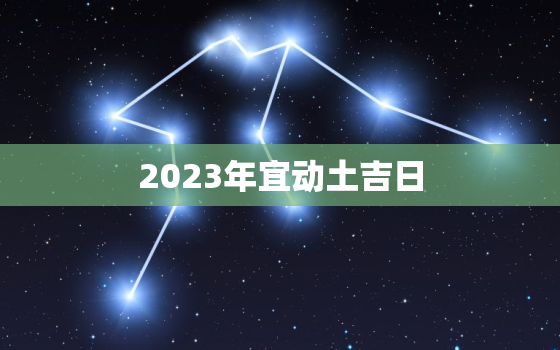 2023年宜动土吉日，2022年宜动土时间