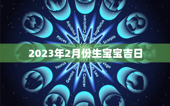 2023年2月份生宝宝吉日，2023年2月出生属什么