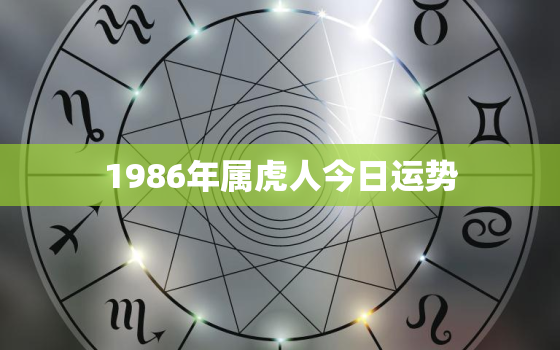 1986年属虎人今日运势，1986年属虎今日运势查询