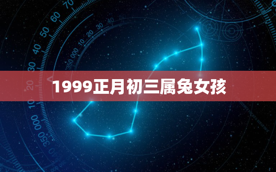 1999正月初三属兔女孩，1999年正月初三生日的人命运