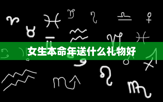 女生本命年送什么礼物好，女生本命年送什么东西好