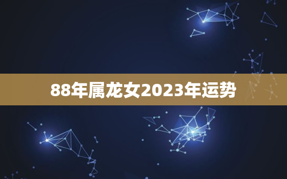 88年属龙女2023年运势，93年属
2023年运势