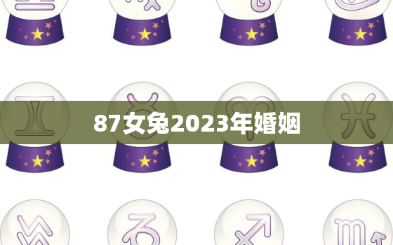 87女兔2023年婚姻，87兔女2020婚姻