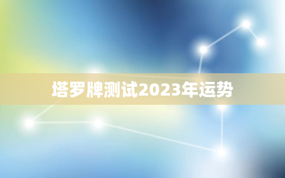 塔罗牌测试2023年运势，塔罗牌占卜2021年运势