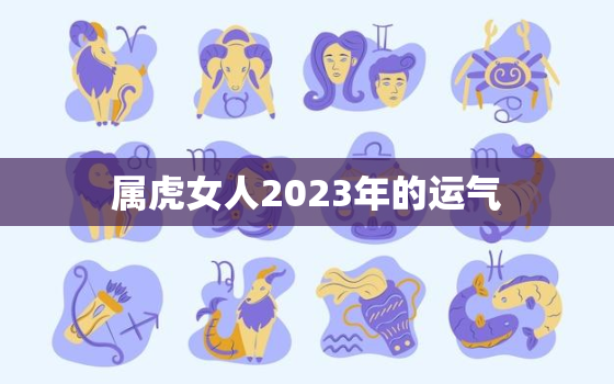 属虎女人2023年的运气，属虎女2023年的运势