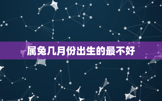 属兔几月份出生的最不好，属兔的几月出生最差