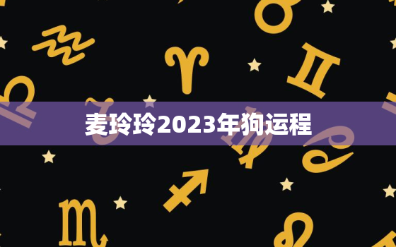 麦玲玲2023年狗运程，2022年属狗麦玲玲